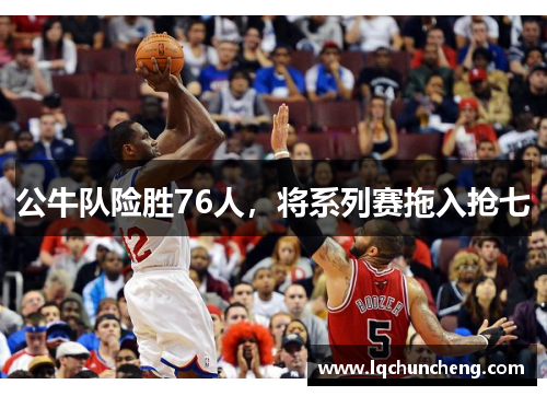 公牛队险胜76人，将系列赛拖入抢七