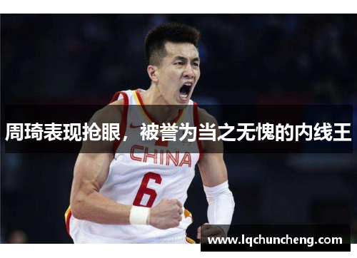周琦表现抢眼，被誉为当之无愧的内线王