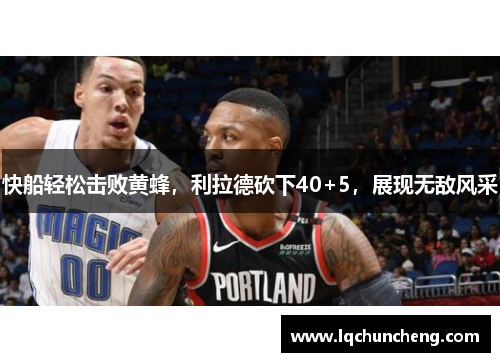 快船轻松击败黄蜂，利拉德砍下40+5，展现无敌风采